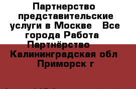 Партнерство, представительские услуги в Москве - Все города Работа » Партнёрство   . Калининградская обл.,Приморск г.